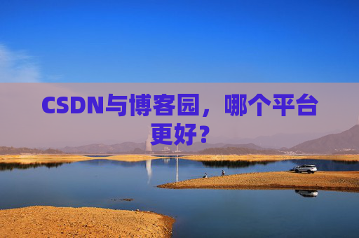 CSDN与博客园，哪个平台更好？