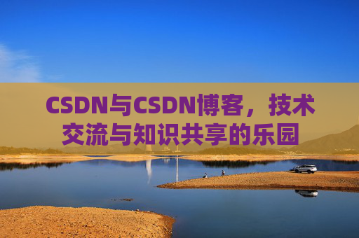 CSDN与CSDN博客，技术交流与知识共享的乐园