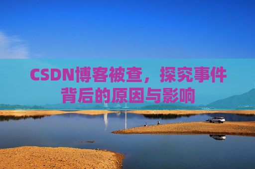 CSDN博客被查，探究事件背后的原因与影响